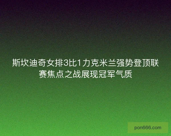 斯坎迪奇女排3比1力克米兰强势登顶联赛焦点之战展现冠军气质