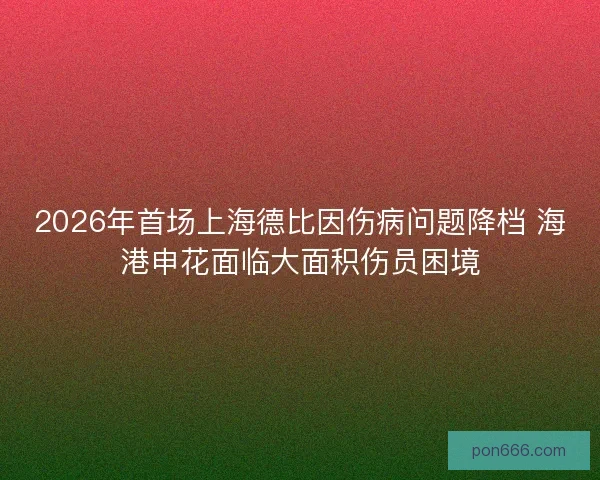 2026年首场上海德比因伤病问题降档 海港申花面临大面积伤员困境