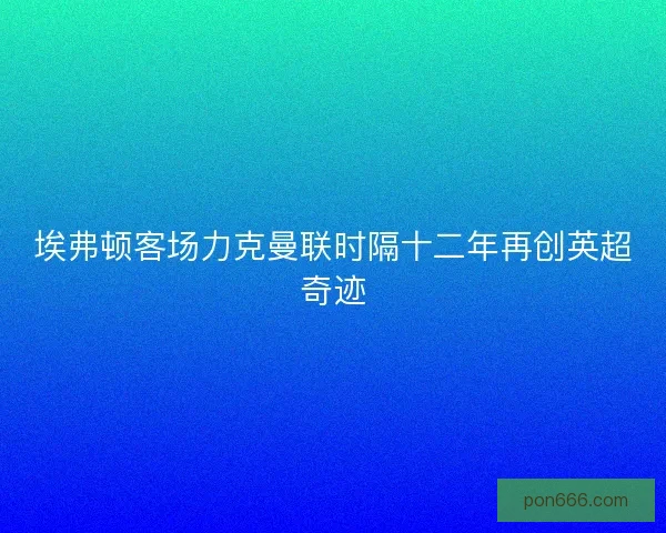 埃弗顿客场力克曼联时隔十二年再创英超奇迹