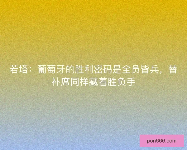 若塔：葡萄牙的胜利密码是全员皆兵，替补席同样藏着胜负手