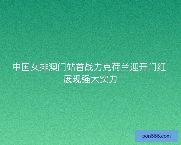 中国女排澳门站首战力克荷兰迎开门红 展现强大实力