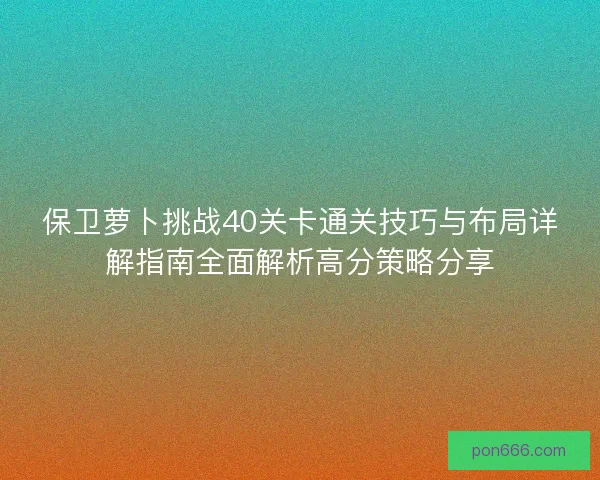 保卫萝卜挑战40关卡通关技巧与布局详解指南全面解析高分策略分享