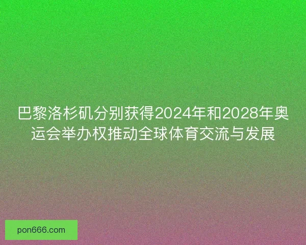 巴黎洛杉矶分别获得2024年和2028年奥运会举办权推动全球体育交流与发展